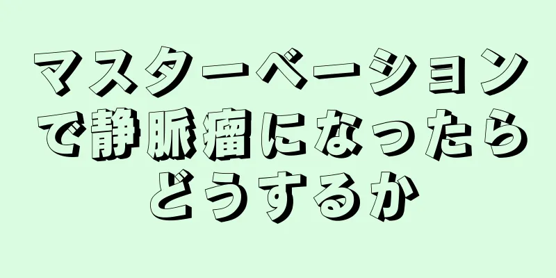 マスターベーションで静脈瘤になったらどうするか
