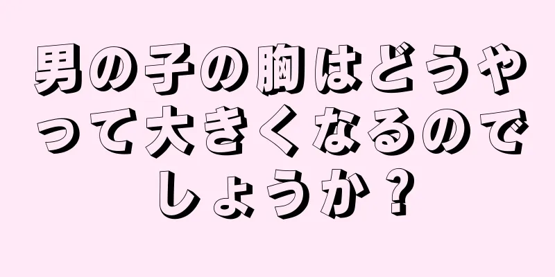 男の子の胸はどうやって大きくなるのでしょうか？