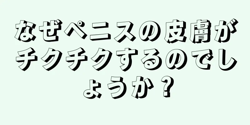 なぜペニスの皮膚がチクチクするのでしょうか？