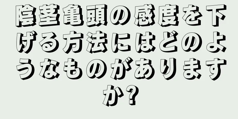 陰茎亀頭の感度を下げる方法にはどのようなものがありますか?