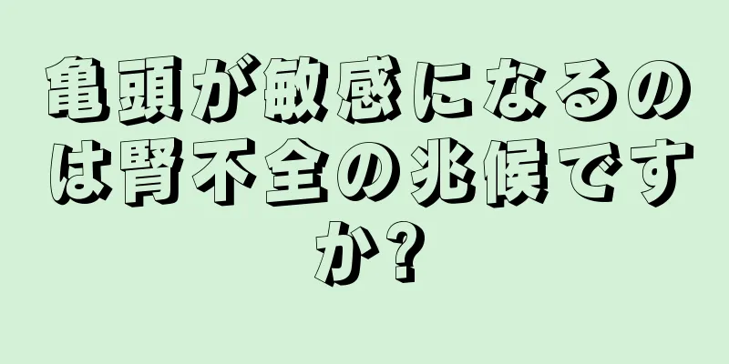 亀頭が敏感になるのは腎不全の兆候ですか?
