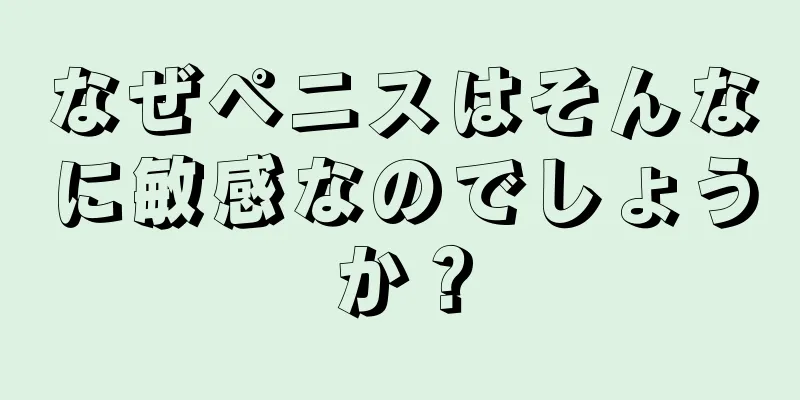 なぜペニスはそんなに敏感なのでしょうか？