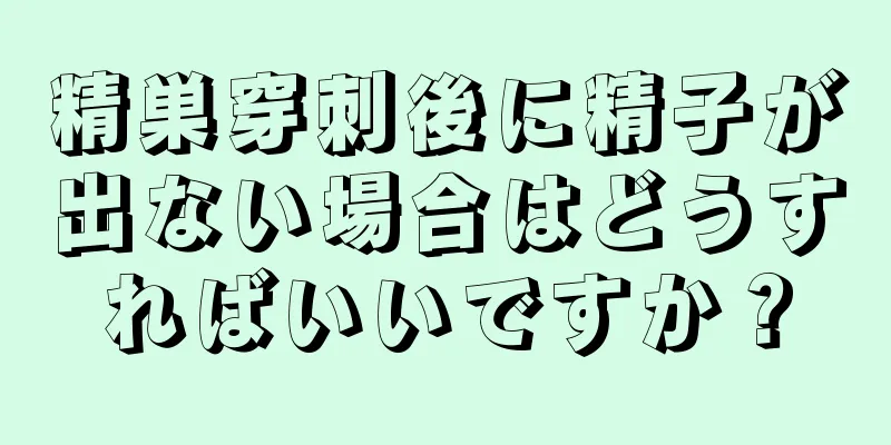 精巣穿刺後に精子が出ない場合はどうすればいいですか？