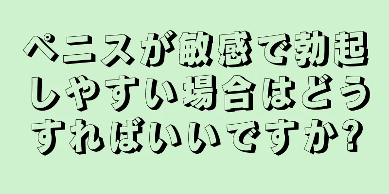 ペニスが敏感で勃起しやすい場合はどうすればいいですか?