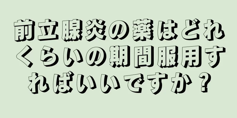 前立腺炎の薬はどれくらいの期間服用すればいいですか？