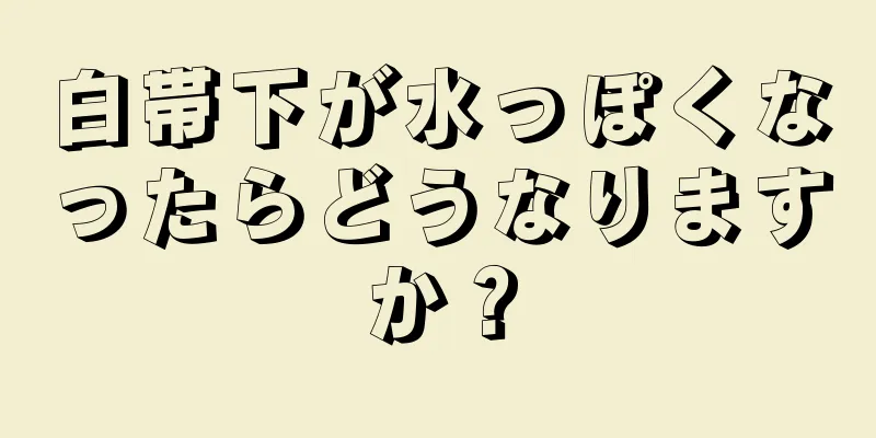 白帯下が水っぽくなったらどうなりますか？