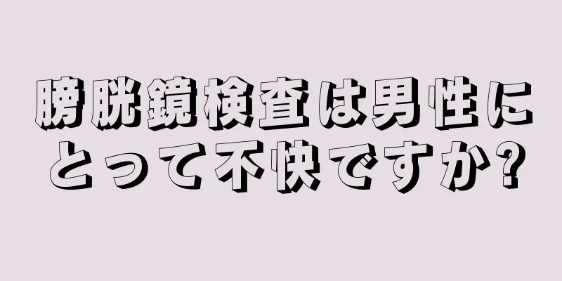 膀胱鏡検査は男性にとって不快ですか?