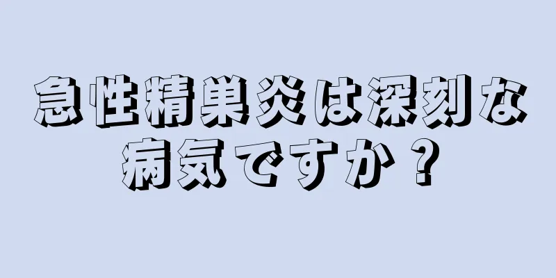 急性精巣炎は深刻な病気ですか？