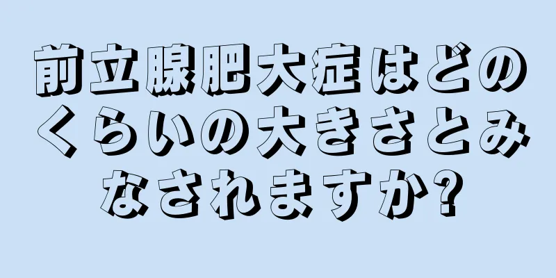 前立腺肥大症はどのくらいの大きさとみなされますか?