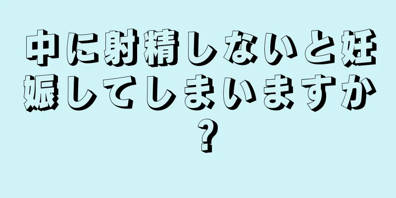 中に射精しないと妊娠してしまいますか？