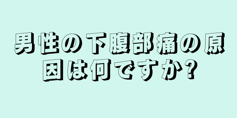 男性の下腹部痛の原因は何ですか?
