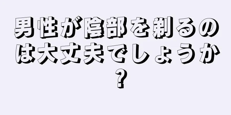 男性が陰部を剃るのは大丈夫でしょうか？