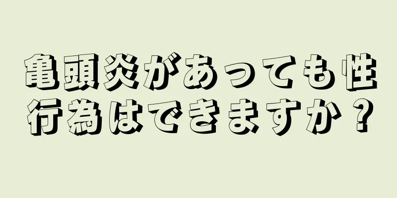 亀頭炎があっても性行為はできますか？