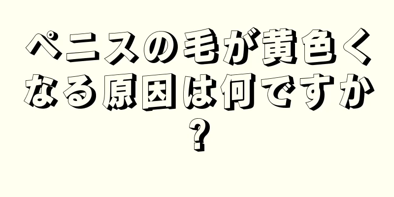 ペニスの毛が黄色くなる原因は何ですか?