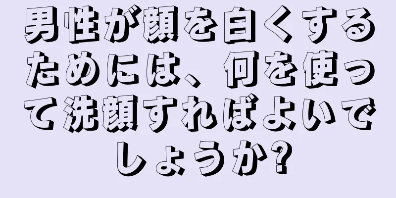 男性が顔を白くするためには、何を使って洗顔すればよいでしょうか?