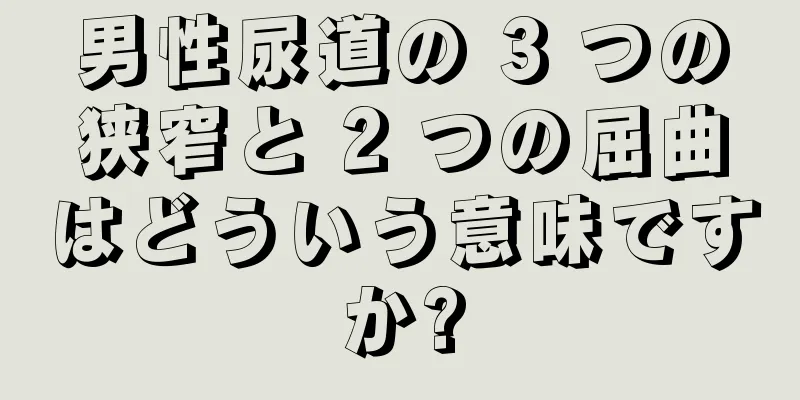 男性尿道の 3 つの狭窄と 2 つの屈曲はどういう意味ですか?