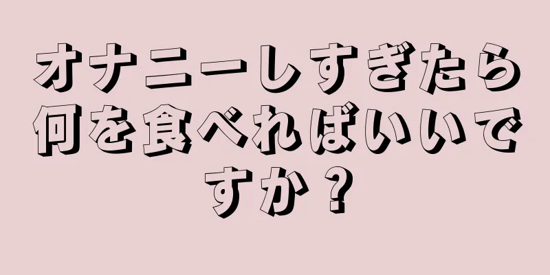 オナニーしすぎたら何を食べればいいですか？