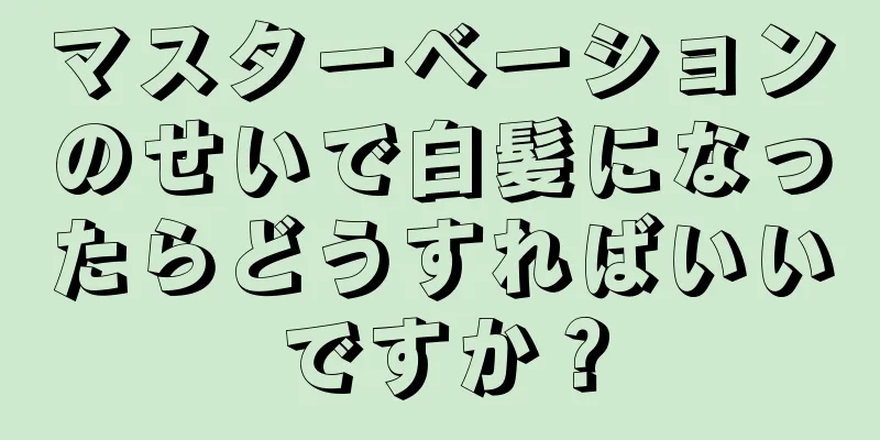 マスターベーションのせいで白髪になったらどうすればいいですか？