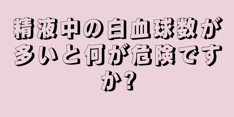 精液中の白血球数が多いと何が危険ですか?