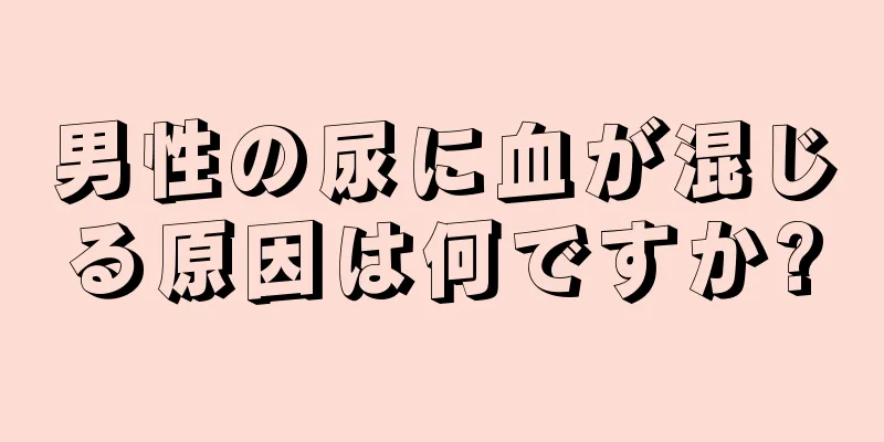 男性の尿に血が混じる原因は何ですか?