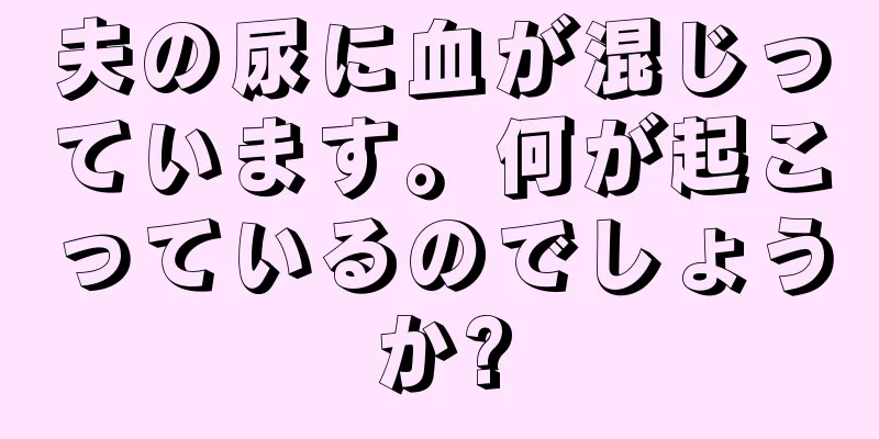 夫の尿に血が混じっています。何が起こっているのでしょうか?