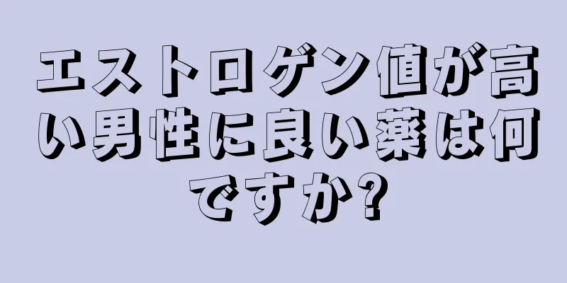 エストロゲン値が高い男性に良い薬は何ですか?