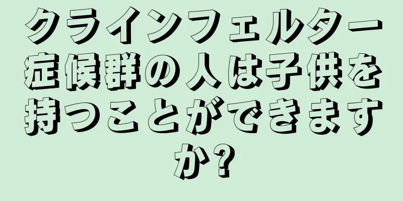 クラインフェルター症候群の人は子供を持つことができますか?