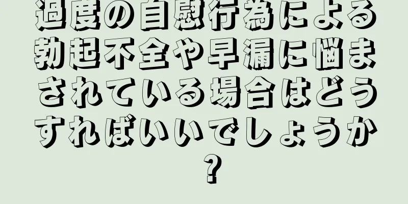過度の自慰行為による勃起不全や早漏に悩まされている場合はどうすればいいでしょうか？