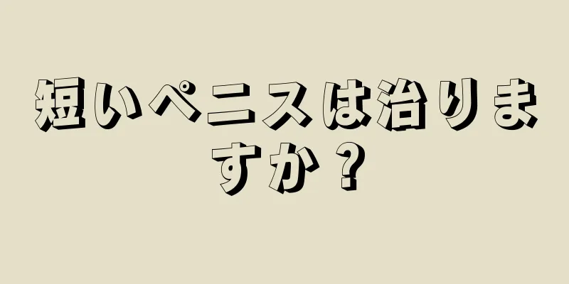 短いペニスは治りますか？