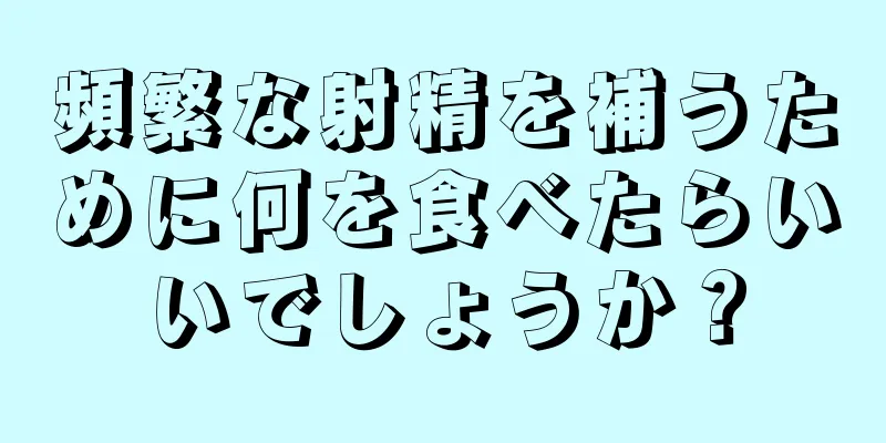 頻繁な射精を補うために何を食べたらいいでしょうか？