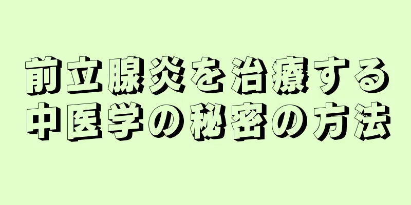 前立腺炎を治療する中医学の秘密の方法