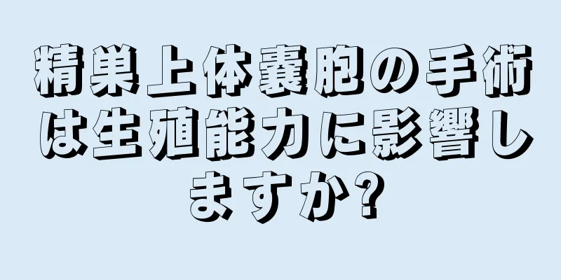 精巣上体嚢胞の手術は生殖能力に影響しますか?