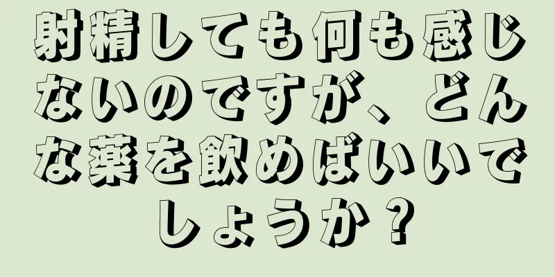 射精しても何も感じないのですが、どんな薬を飲めばいいでしょうか？
