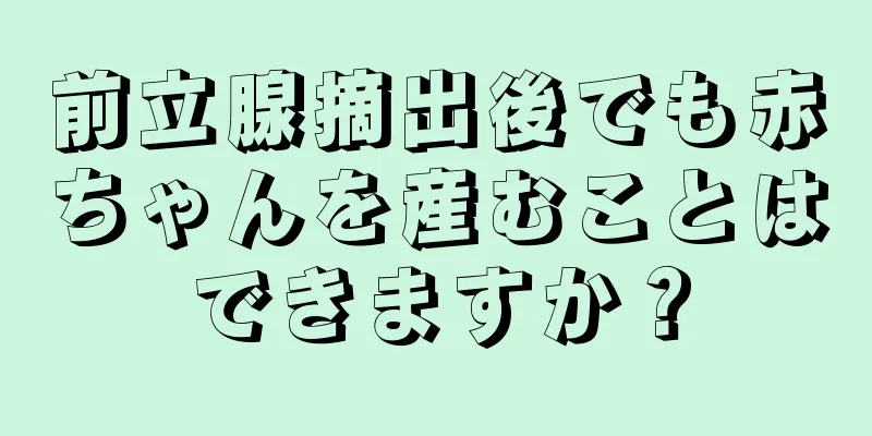 前立腺摘出後でも赤ちゃんを産むことはできますか？