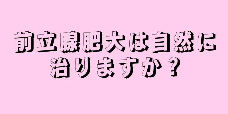 前立腺肥大は自然に治りますか？