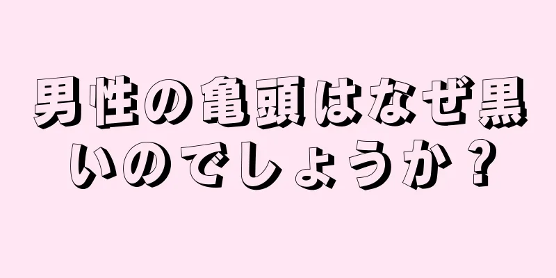 男性の亀頭はなぜ黒いのでしょうか？