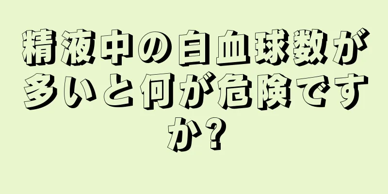 精液中の白血球数が多いと何が危険ですか?