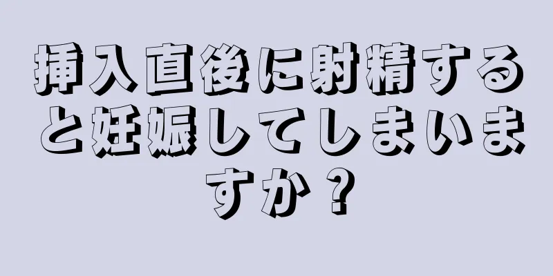 挿入直後に射精すると妊娠してしまいますか？