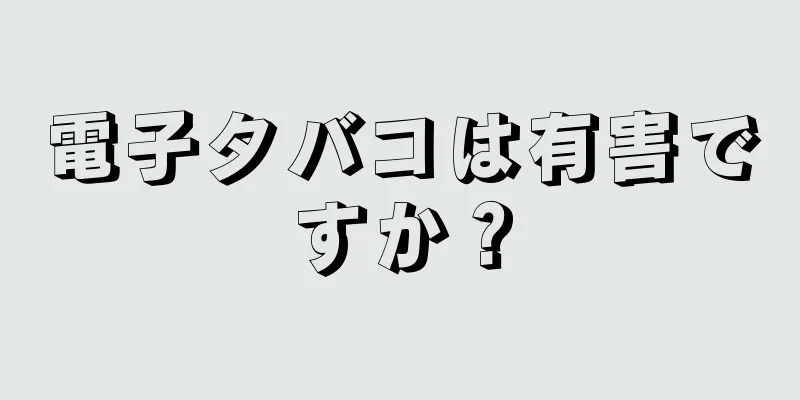 電子タバコは有害ですか？