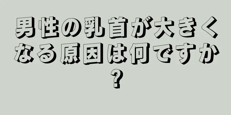 男性の乳首が大きくなる原因は何ですか?