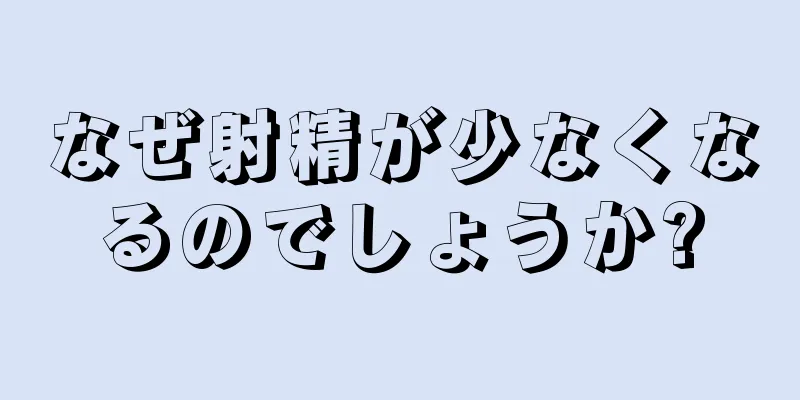 なぜ射精が少なくなるのでしょうか?