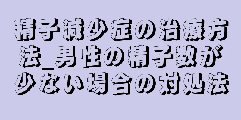 精子減少症の治療方法_男性の精子数が少ない場合の対処法