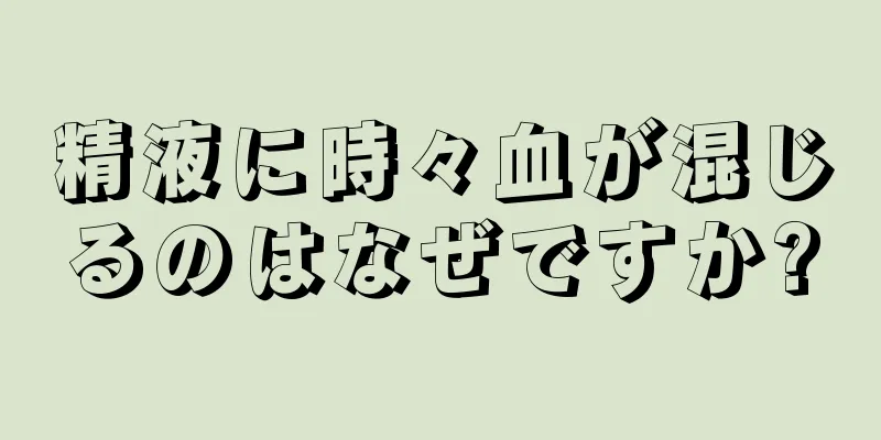 精液に時々血が混じるのはなぜですか?