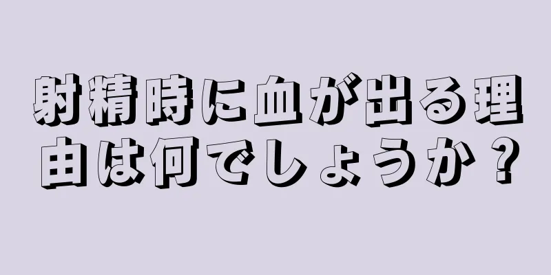 射精時に血が出る理由は何でしょうか？