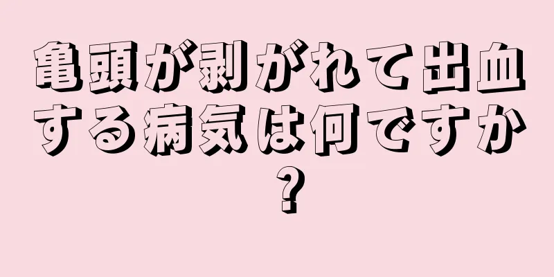 亀頭が剥がれて出血する病気は何ですか？