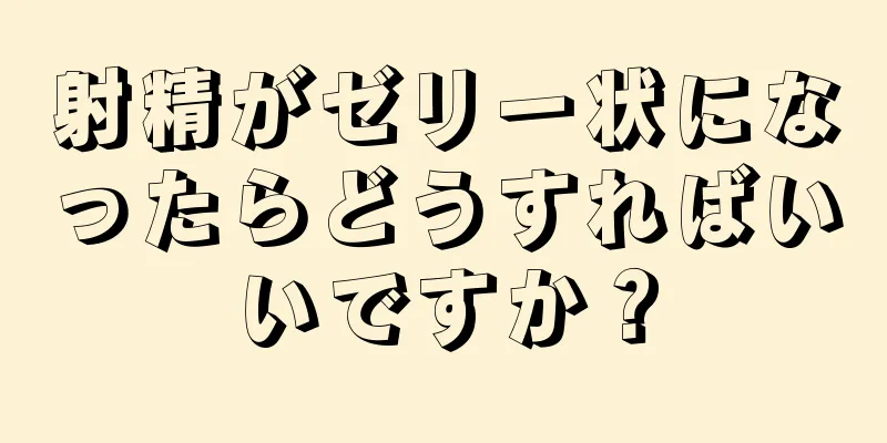 射精がゼリー状になったらどうすればいいですか？