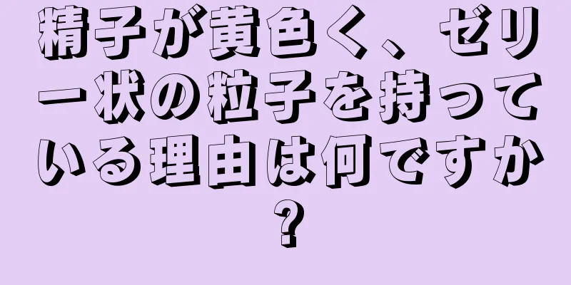 精子が黄色く、ゼリー状の粒子を持っている理由は何ですか?