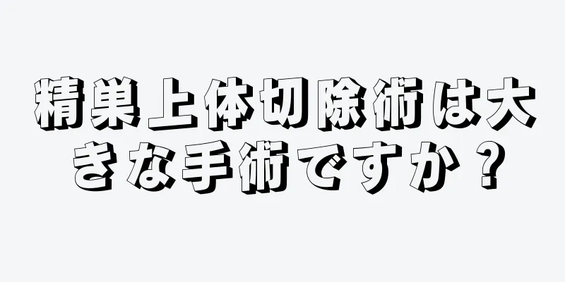 精巣上体切除術は大きな手術ですか？