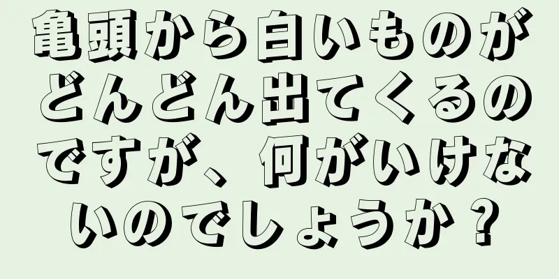 亀頭から白いものがどんどん出てくるのですが、何がいけないのでしょうか？