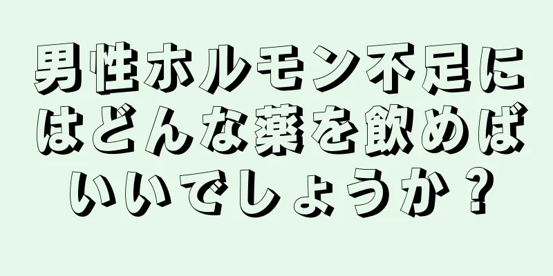 男性ホルモン不足にはどんな薬を飲めばいいでしょうか？